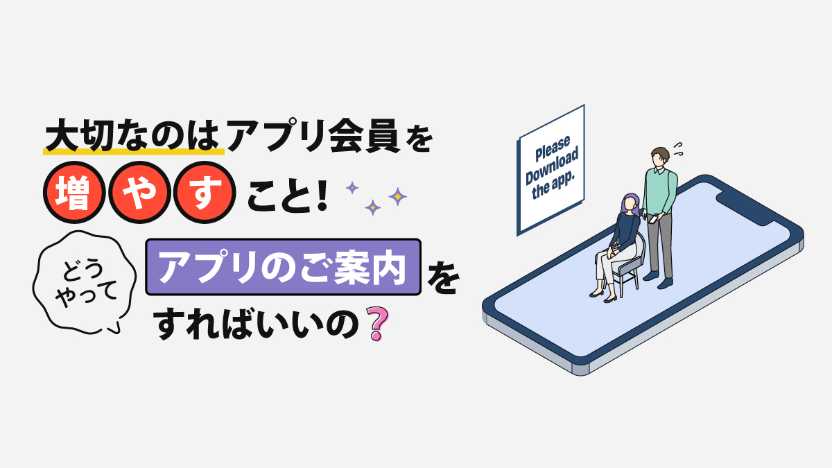 大切なのはアプリ会員を増やすこと
どうやってアプリのご案内をすればいいの？