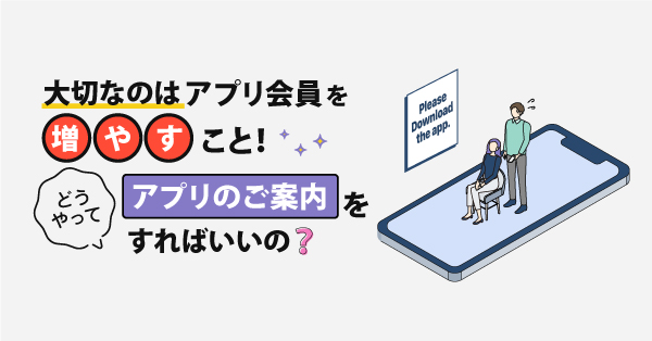 大切なのはアプリ会員を増やすこと！どうやってアプリのご案内をすればいいの？