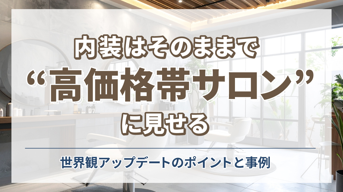 内装はそのままで"高価格帯サロン"に見せる:世界観アップデートのポイントと事例