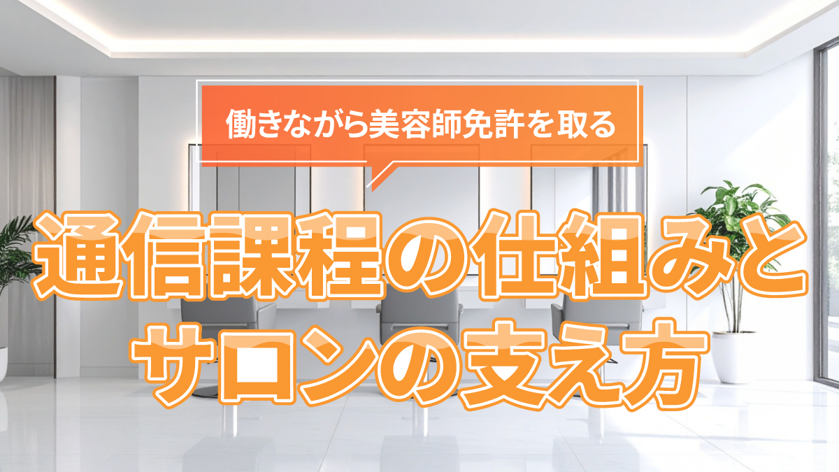 働きながら美容師免許を取る|通信課程の仕組みとサロンの支え方